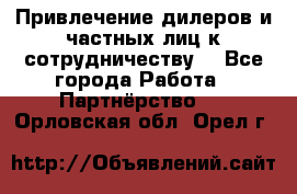 Привлечение дилеров и частных лиц к сотрудничеству. - Все города Работа » Партнёрство   . Орловская обл.,Орел г.